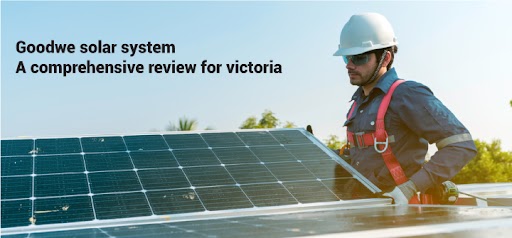 Goodwe solar system: A Comprehensive Review for Victoria Homes