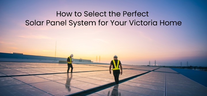How to Select the Perfect Solar Panel System for Your Victoria Home