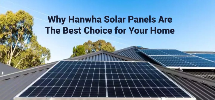 Why Hanwha Solar Panels Are the Best Choice for Your Home